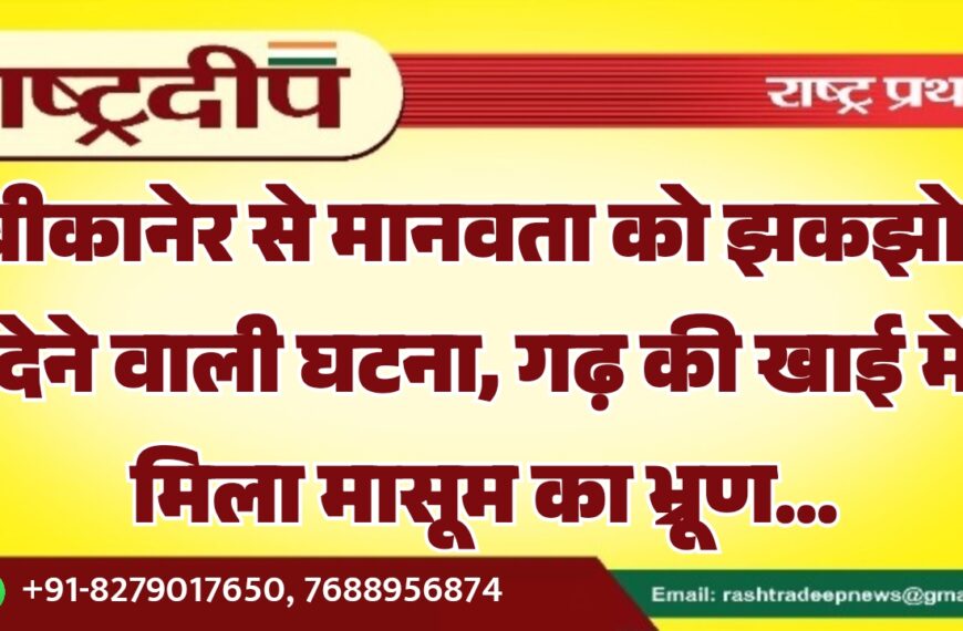 बीकानेर से मानवता को झकझोर देने वाली घटना, गढ़ की खाई में मिला मासूम का भ्रूण…