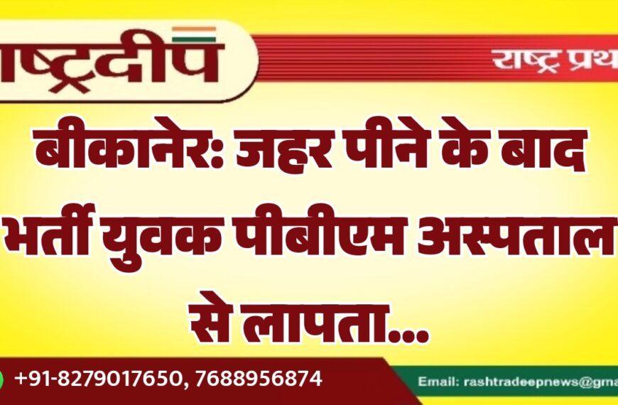 बीकानेर: जहर पीने के बाद भर्ती युवक पीबीएम अस्पताल से लापता…
