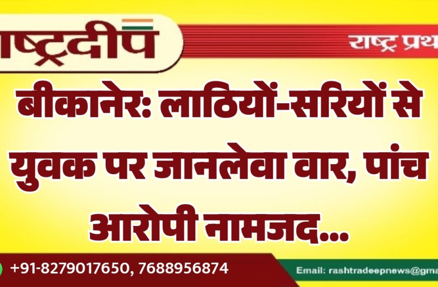 बीकानेर: लाठियों-सरियों से युवक पर जानलेवा वार, पांच आरोपी नामजद…