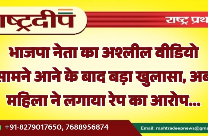 भाजपा नेता का अश्लील वीडियो सामने आने के बाद बड़ा खुलासा, अब महिला ने लगाया रेप का आरोप…