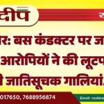 बीकानेर: बस कंडक्टर पर जानलेवा हमला, आरोपियों ने की लूटपाट और दी जातिसूचक गालियां…