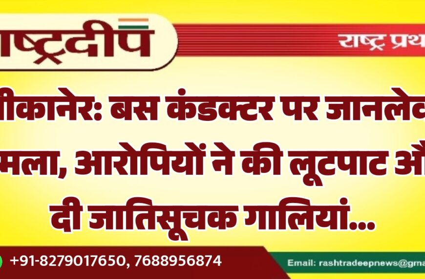 बीकानेर: बस कंडक्टर पर जानलेवा हमला, आरोपियों ने की लूटपाट और दी जातिसूचक गालियां…