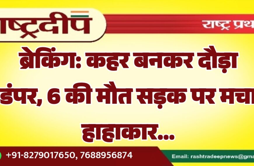 कहर बनकर दौड़ा डंपर, 6 की मौत सड़क पर मचा हाहाकार…