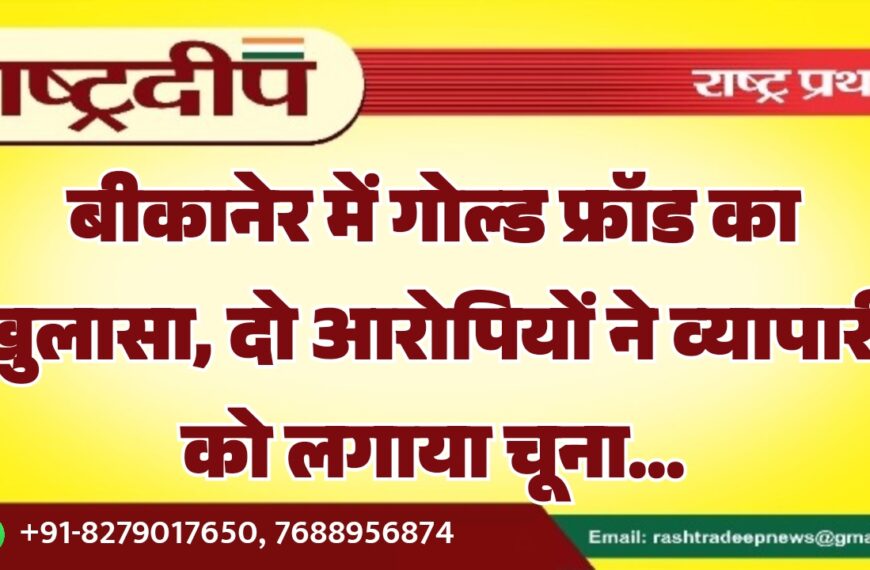 बीकानेर में गोल्ड फ्रॉड का खुलासा, दो आरोपियों ने व्यापारी को लगाया चूना…