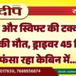 ट्रेलर और स्विफ्ट की टक्कर में एक की मौत, ड्राइवर 45 मिनट फंसा रहा केबिन में…