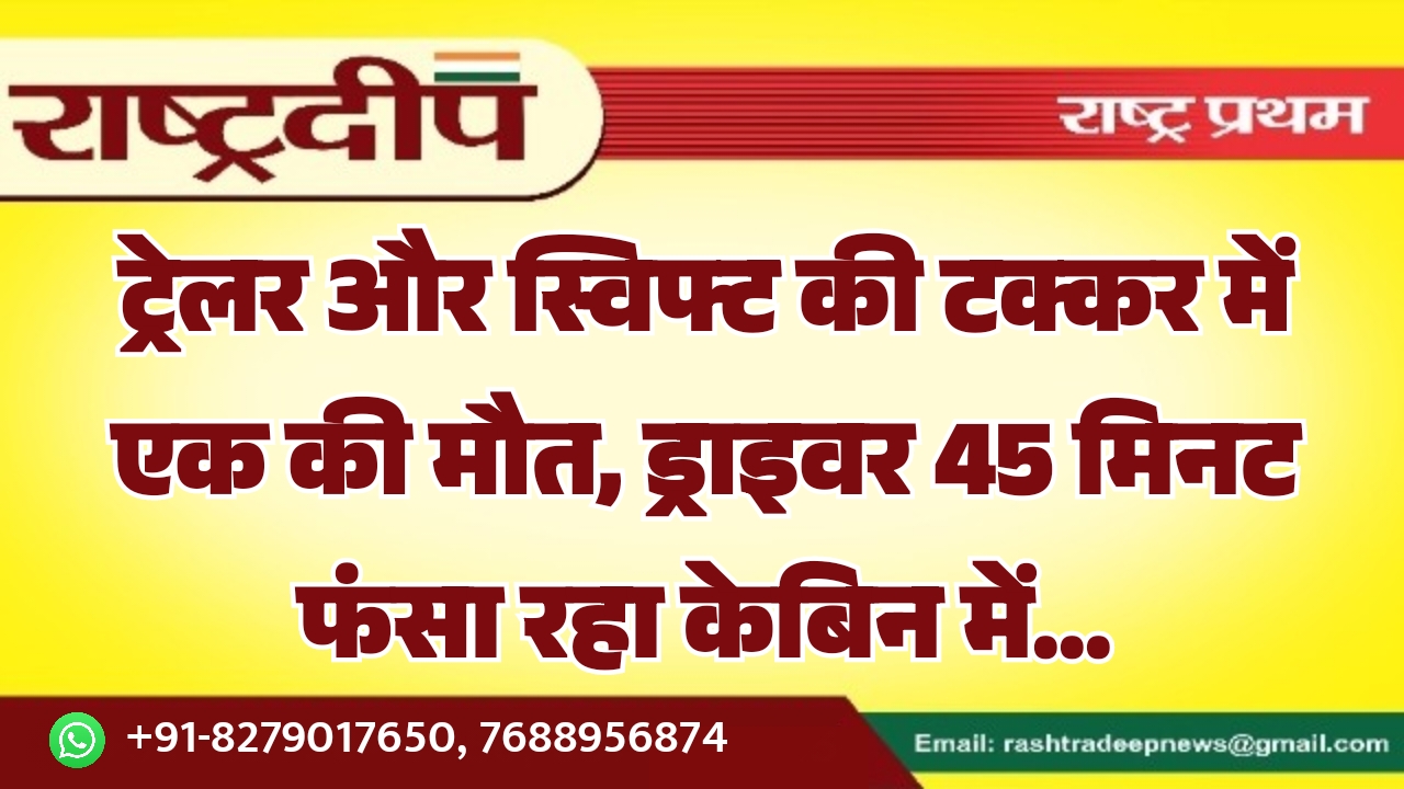 ट्रेलर और स्विफ्ट की टक्कर में&hellip;