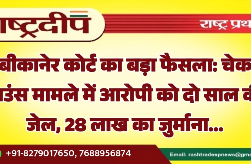 बीकानेर कोर्ट का बड़ा फैसला: चेक बाउंस मामले में आरोपी को दो साल की जेल, 28 लाख का जुर्माना…