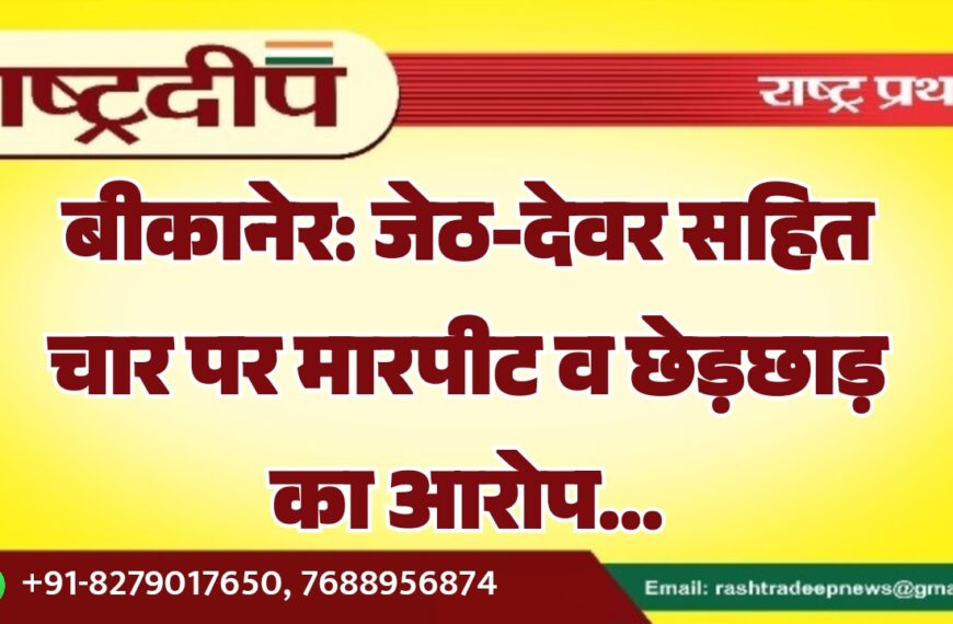 बीकानेर: जेठ-देवर सहित चार पर मारपीट व छेड़छाड़ का आरोप…