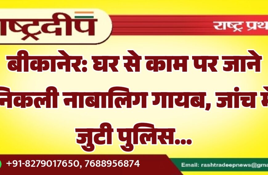 बीकानेर: घर से काम पर जाने निकली नाबालिग गायब, जांच में जुटी पुलिस…