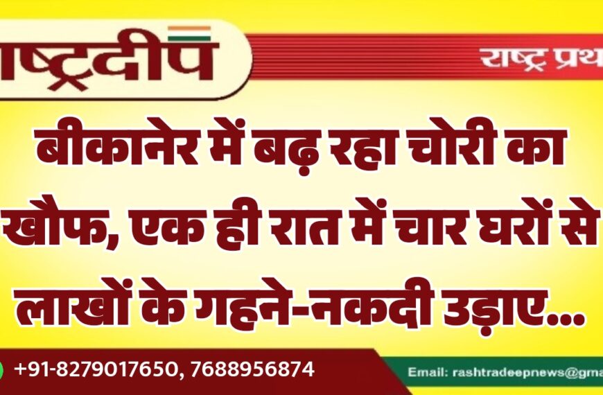 बीकानेर में बढ़ रहा चोरी का खौफ, एक ही रात में चार घरों से लाखों के गहने-नकदी उड़ाए…