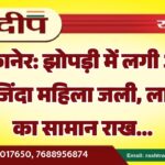 बीकानेर: झोपड़ी में लगी आग से जिंदा महिला जली, लाखों का सामान राख…