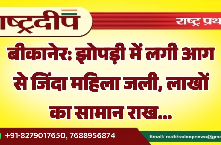 बीकानेर: झोपड़ी में लगी आग से जिंदा महिला जली, लाखों का सामान राख…