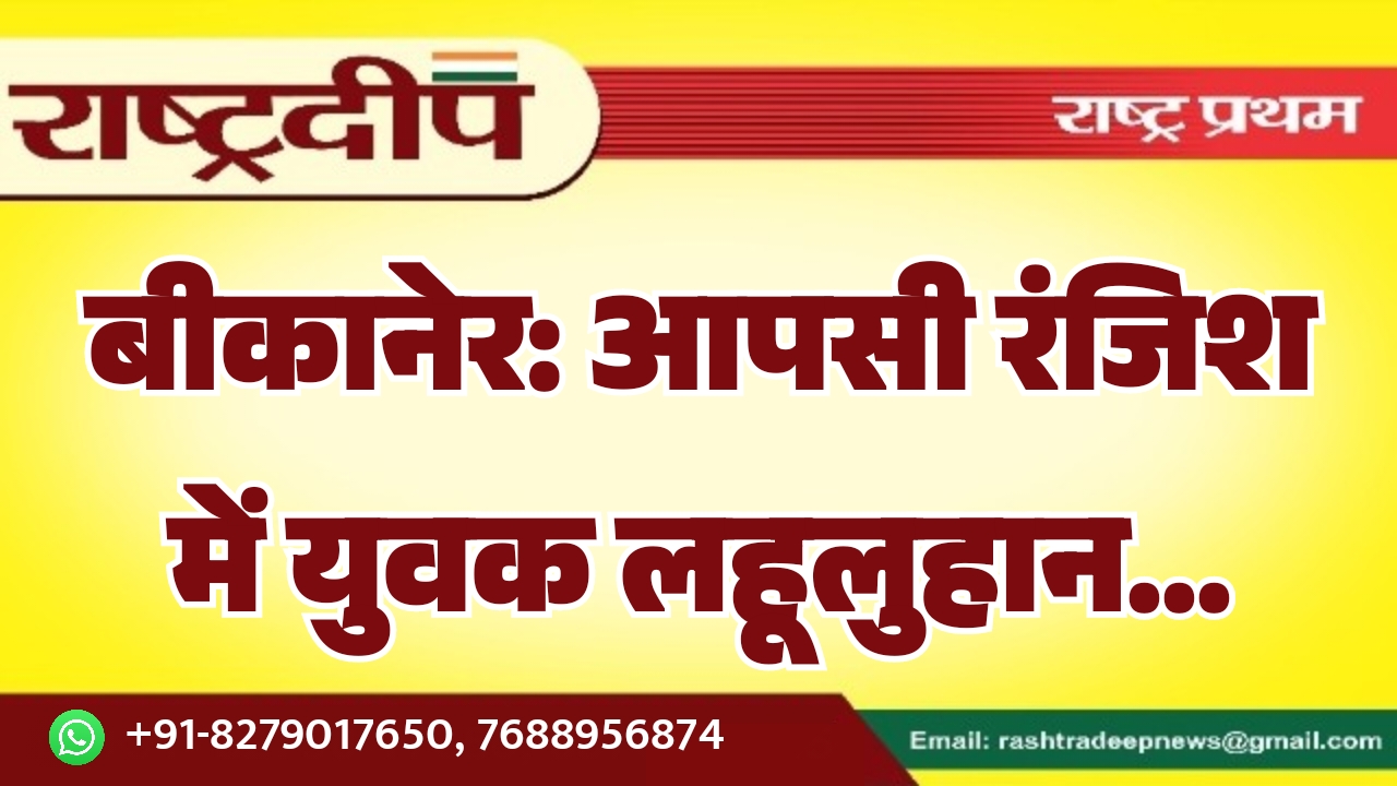 बीकानेर: आपसी रंजिश में युवक लहूलुहान…