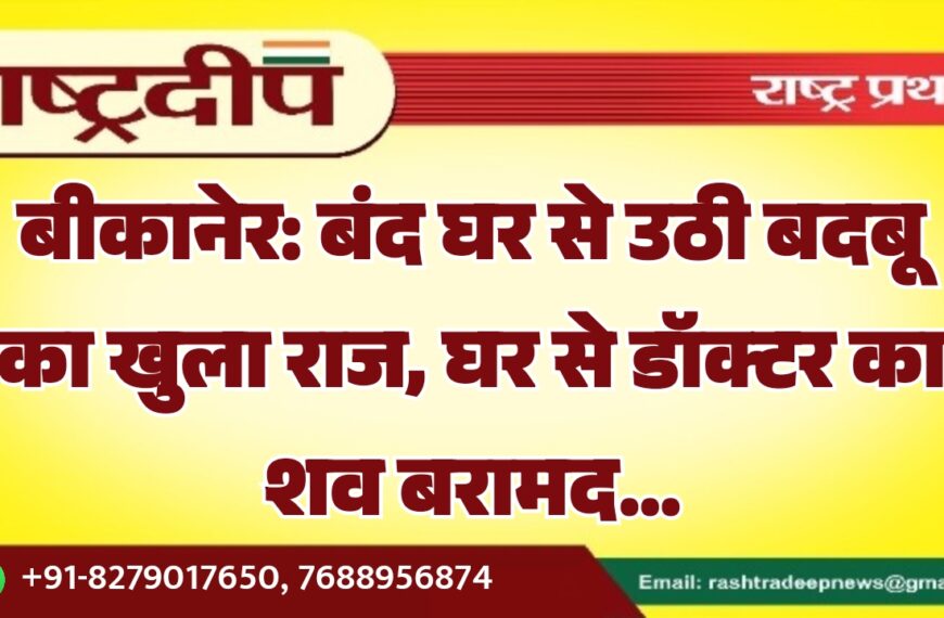 बीकानेर: बंद घर से उठी बदबू का खुला राज, घर से डॉक्टर का शव बरामद…