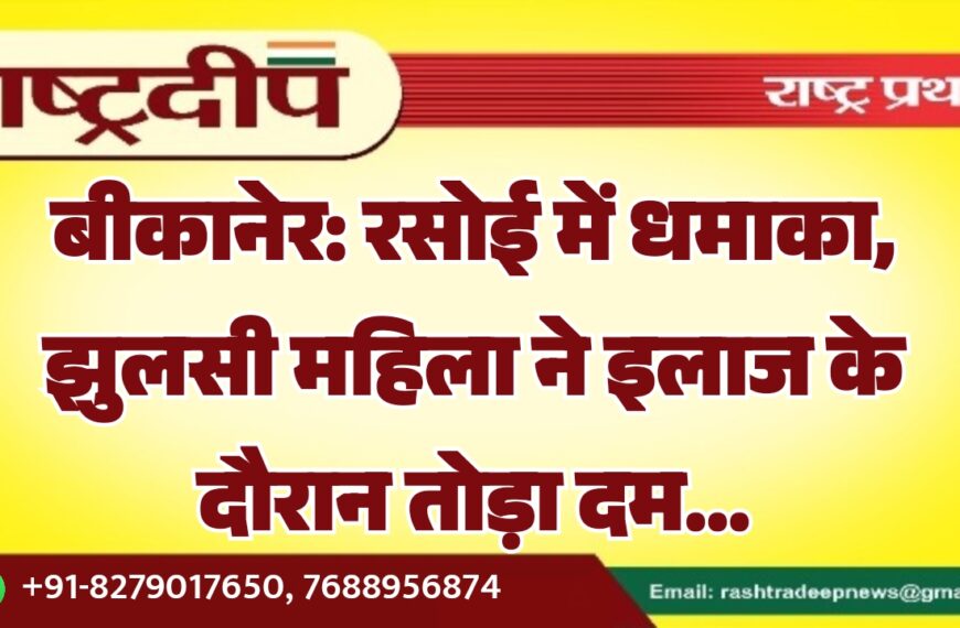 बीकानेर: रसोई में धमाका, झुलसी महिला ने इलाज के दौरान तोड़ा दम…