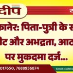 बीकानेर: पिता-पुत्री के साथ मारपीट और अभद्रता, आठ जनों पर मुकदमा दर्ज…