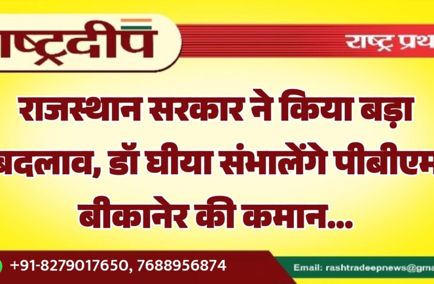 राजस्थान सरकार ने किया बड़ा बदलाव, डॉ घीया संभालेंगे पीबीएम बीकानेर की कमान…