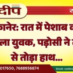 बीकानेर: रात में पेशाब करने निकला युवक, पड़ोसी ने लाठी से तोड़ा हाथ…