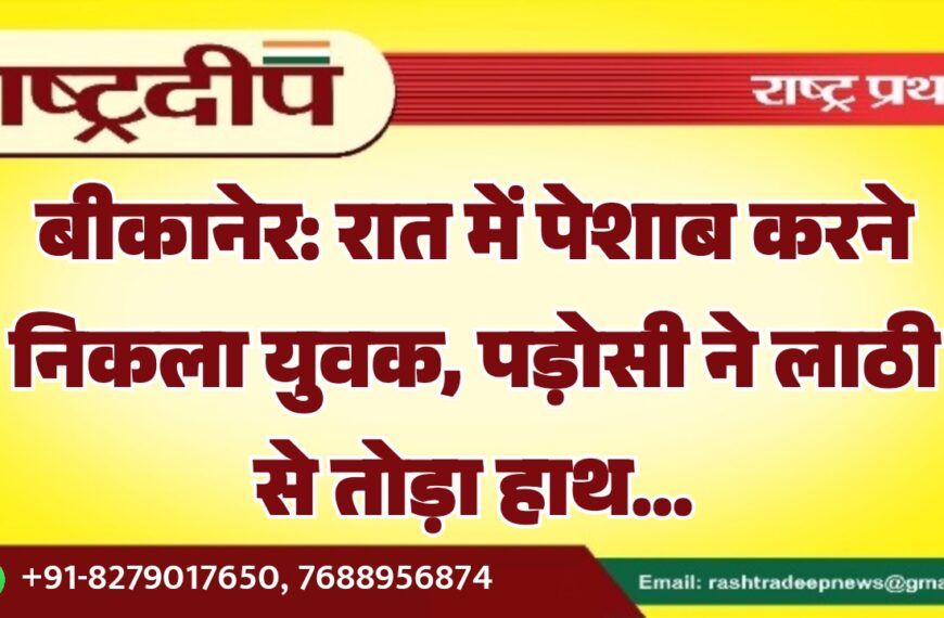 बीकानेर: रात में पेशाब करने निकला युवक, पड़ोसी ने लाठी से तोड़ा हाथ…