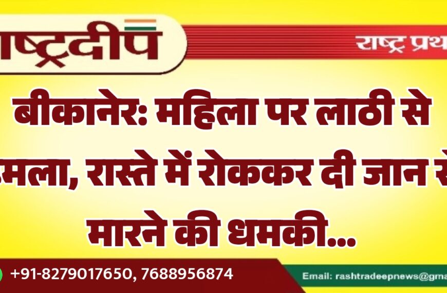 बीकानेर: महिला पर लाठी से हमला, रास्ते में रोककर दी जान से मारने की धमकी…