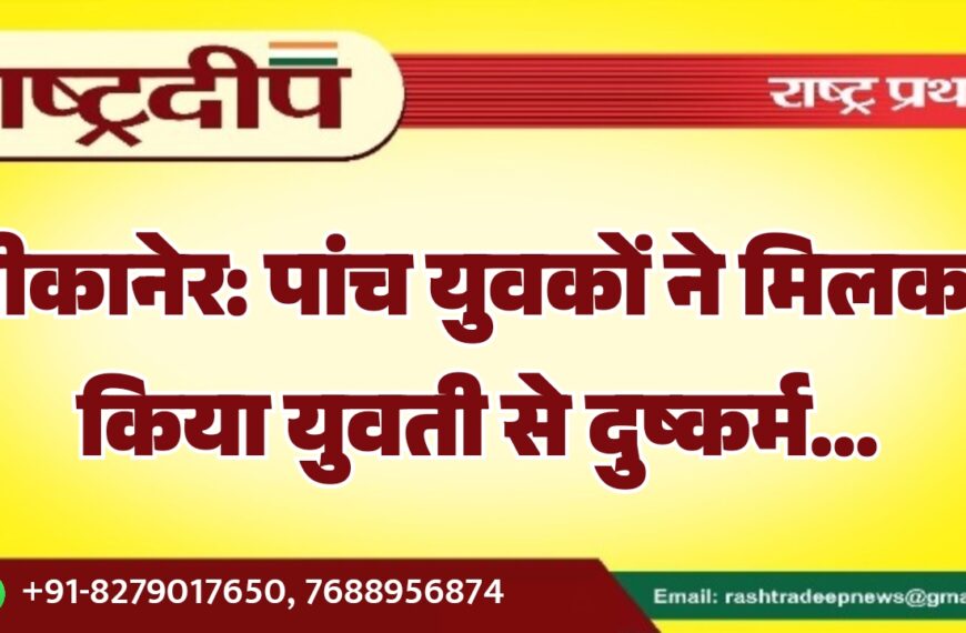 बीकानेर: पांच युवकों ने मिलकर किया युवती से दुष्कर्म…