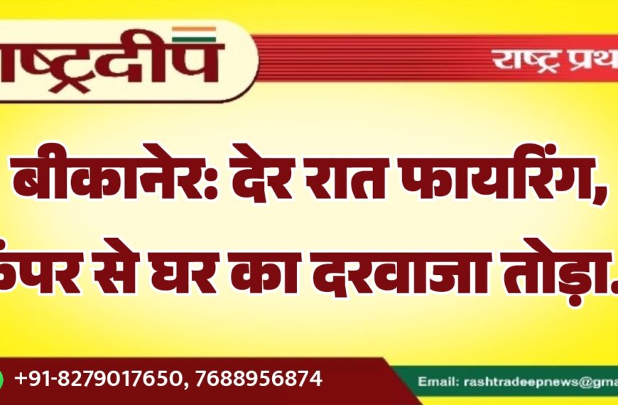 बीकानेर: देर रात फायरिंग, कैंपर से घर का दरवाजा तोड़ा…