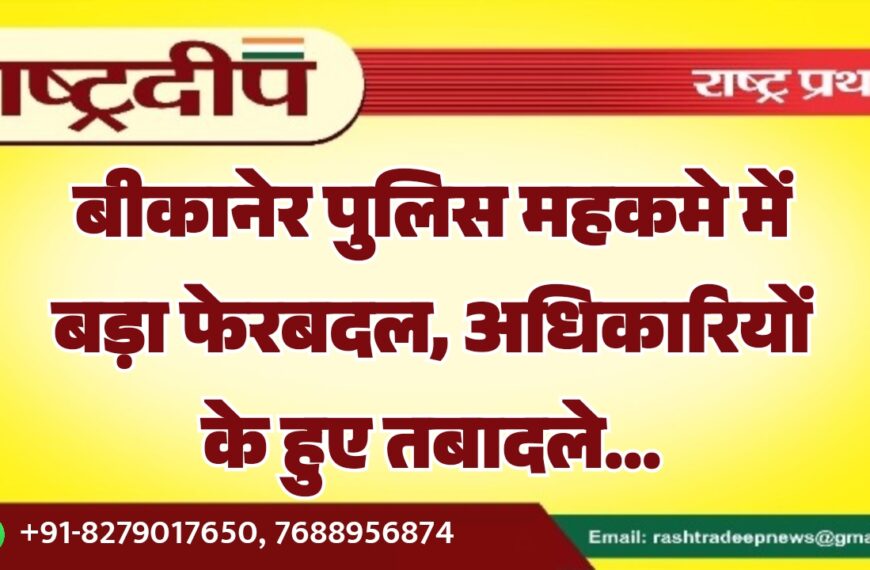 बीकानेर पुलिस महकमे में बड़ा फेरबदल, अधिकारियों के हुए तबादले…