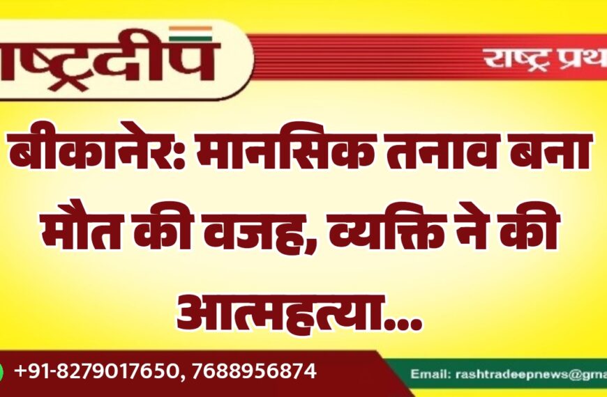 बीकानेर: मानसिक तनाव बना मौत की वजह, व्यक्ति ने की आत्महत्या…