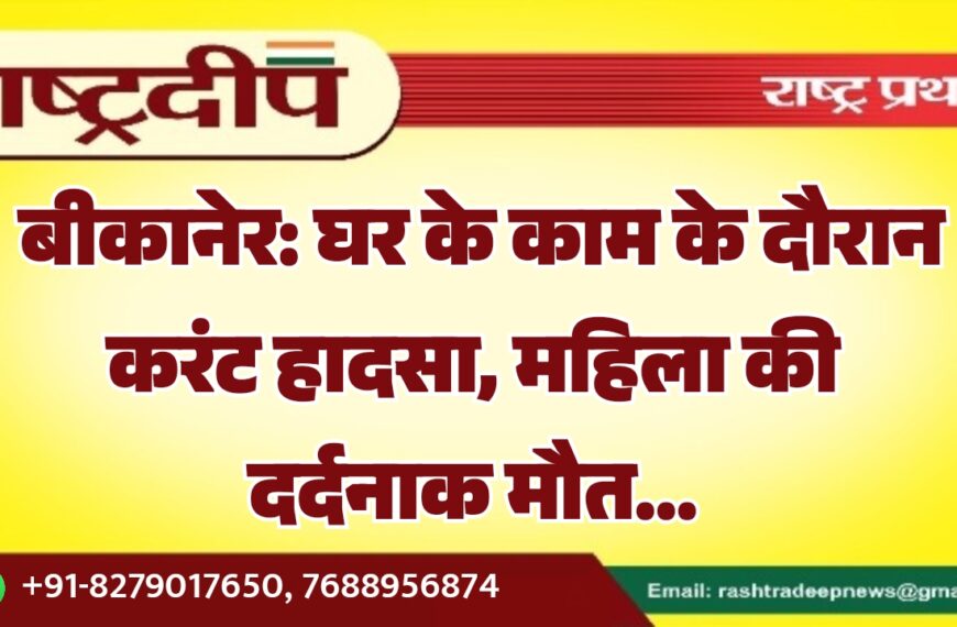 बीकानेर: घर के काम के दौरान करंट हादसा, महिला की दर्दनाक मौत…