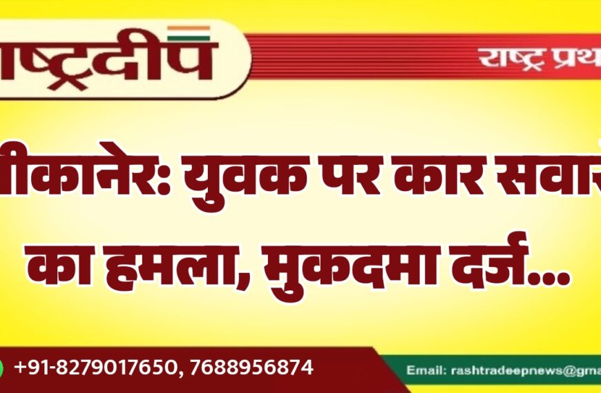 बीकानेर: युवक पर कार सवारों का हमला, मुकदमा दर्ज…