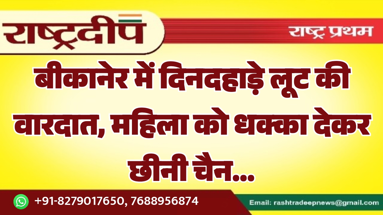 बीकानेर में दिनदहाड़े लूट की वारदात,…