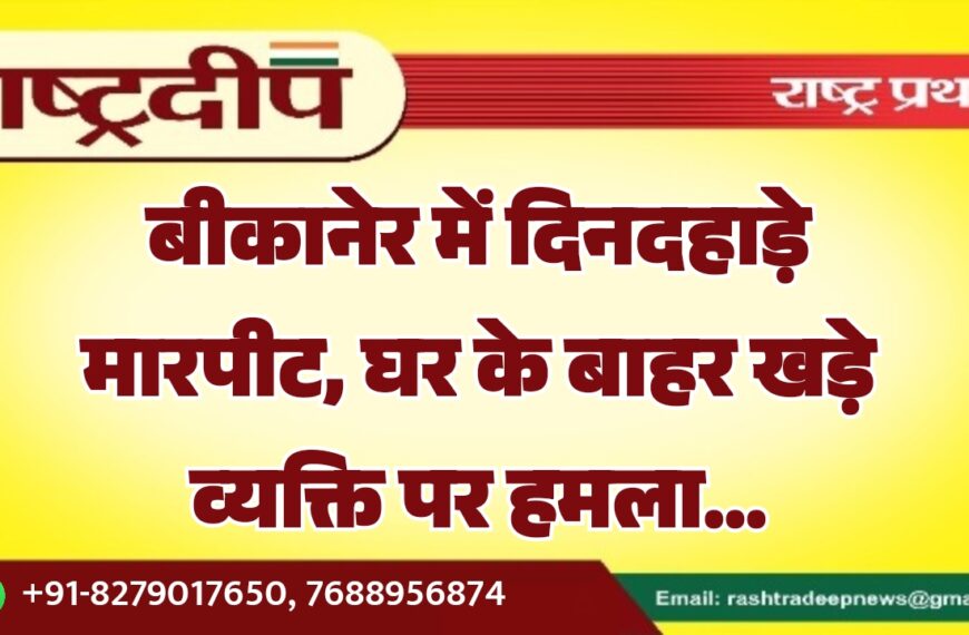 बीकानेर में दिनदहाड़े मारपीट, घर के बाहर खड़े व्यक्ति पर हमला…
