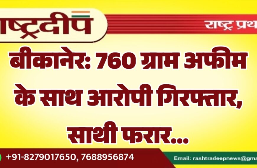 बीकानेर: 760 ग्राम अफीम के साथ आरोपी गिरफ्तार, साथी फरार…