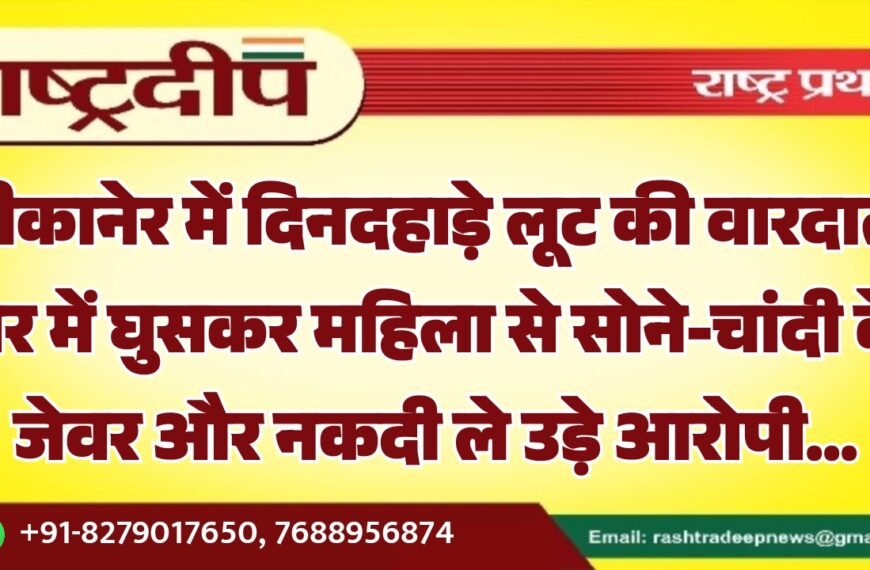 बीकानेर में दिनदहाड़े लूट की वारदात, घर में घुसकर महिला से सोने-चांदी के जेवर और नकदी ले उड़े आरोपी…