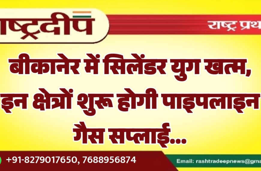 बीकानेर में सिलेंडर युग खत्म, इन क्षेत्रों शुरू होगी पाइपलाइन गैस सप्लाई…
