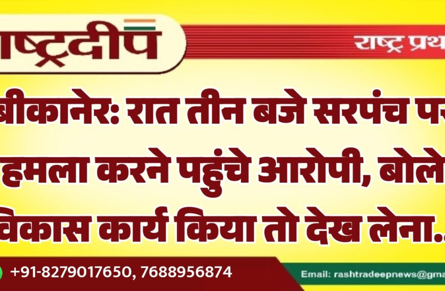 बीकानेर: रात तीन बजे सरपंच पर हमला करने पहुंचे आरोपी, बोले विकास कार्य किया तो देख लेना…