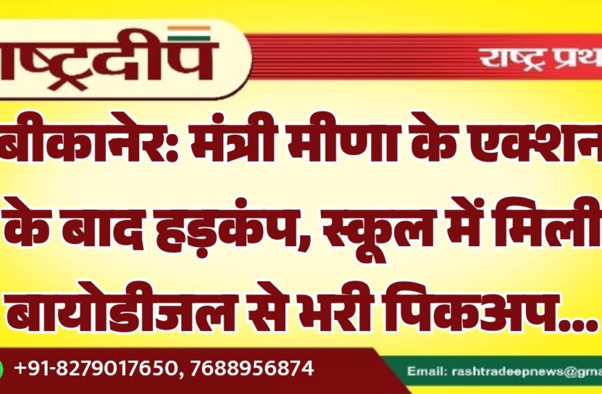 बीकानेर: मंत्री मीणा के एक्शन के बाद हड़कंप, स्कूल में मिली बायोडीजल से भरी पिकअप…