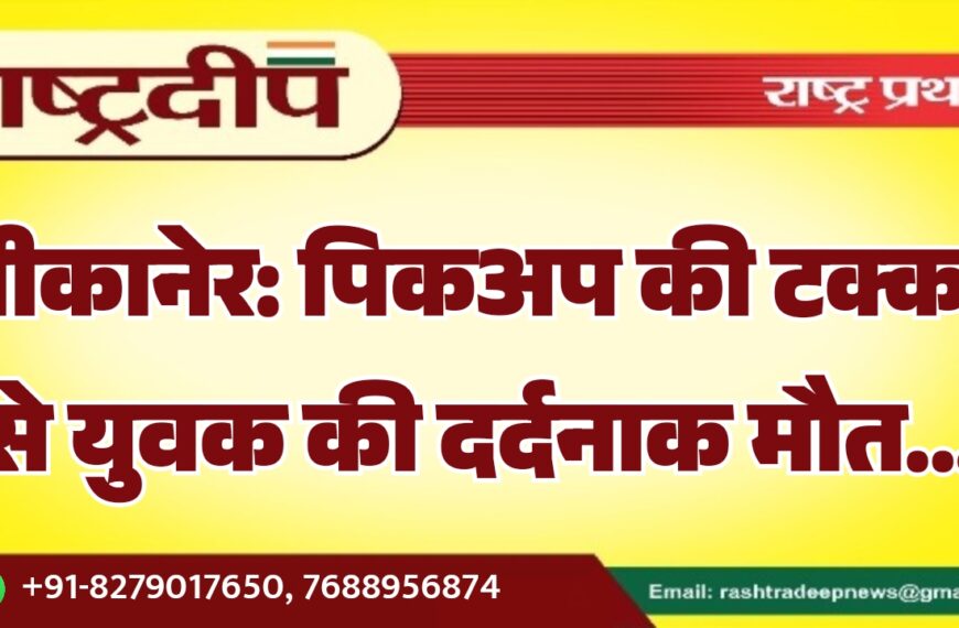 बीकानेर: पिकअप की टक्कर से युवक की दर्दनाक मौत…