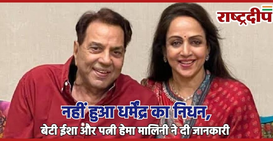 नहीं हुआ धर्मेंद्र का निधन,बेटी ईशा और पत्नी हेमा मालिनी ने दी जानकारी…