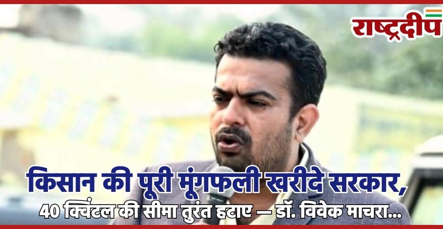 किसान की पूरी मूंगफली खरीदे सरकार, 40 क्विंटल की सीमा तुरंत हटाए — डॉ. विवेक माचरा…