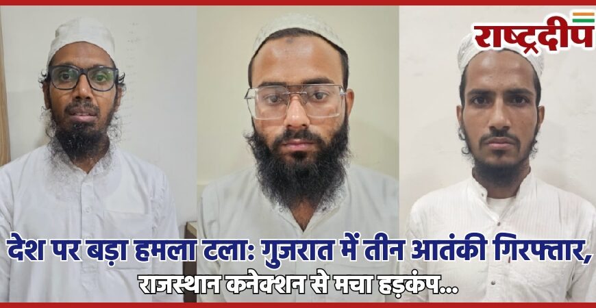 देश पर बड़ा हमला टला: गुजरात में तीन आतंकी गिरफ्तार, राजस्थान कनेक्शन से मचा हड़कंप…