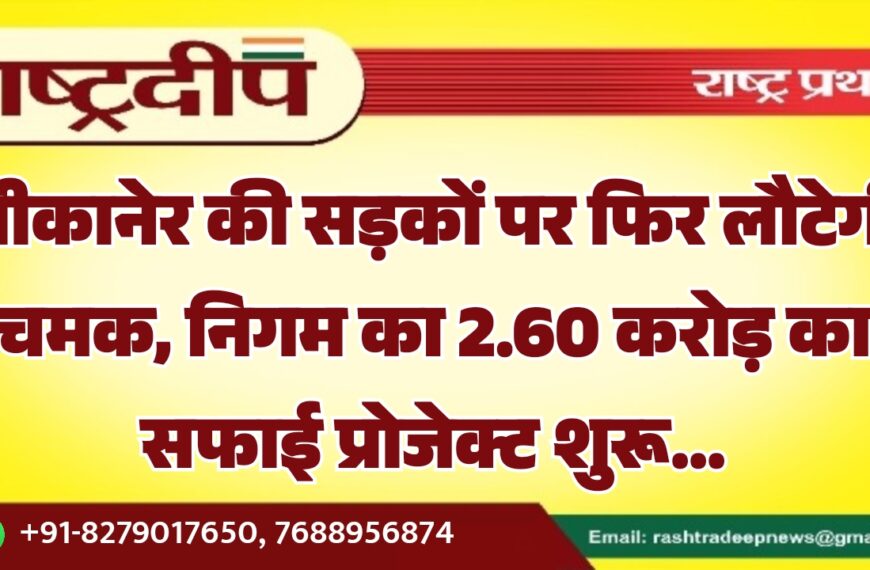 बीकानेर की सड़कों पर फिर लौटेगी चमक, निगम का 2.60 करोड़ का सफाई प्रोजेक्ट शुरू…