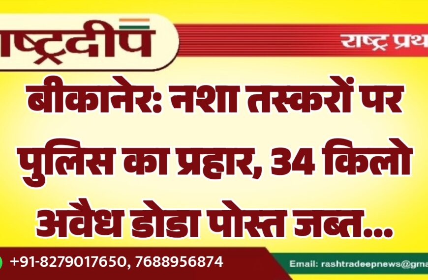 बीकानेर: नशा तस्करों पर पुलिस का प्रहार, 34 किलो अवैध डोडा पोस्त जब्त…
