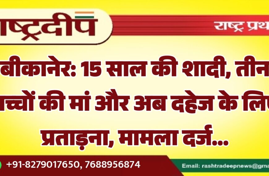 बीकानेर: 15 साल की शादी, तीन बच्चों की मां और अब दहेज के लिए प्रताड़ना, मामला दर्ज…
