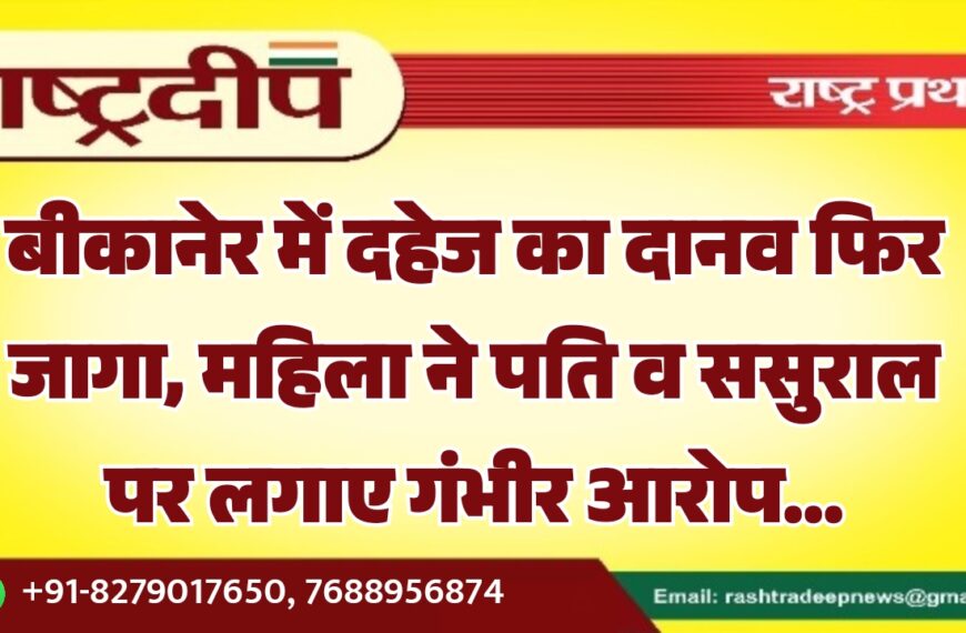 बीकानेर में दहेज का दानव फिर जागा, महिला ने पति व ससुराल पर लगाए गंभीर आरोप…