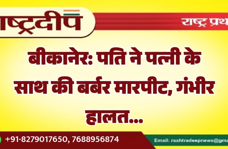 बीकानेर: पति ने पत्नी के साथ की बर्बर मारपीट, गंभीर हालत…