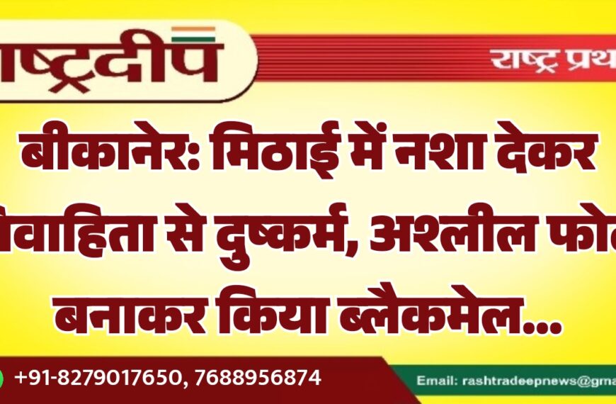 बीकानेर: मिठाई में नशा देकर विवाहिता से दुष्कर्म, अश्लील फोटो बनाकर किया ब्लैकमेल…