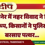 बीकानेर में नहर विवाद ने लिया उग्र रूप, किसानों ने पुलिस पर बरसाए पत्थर…