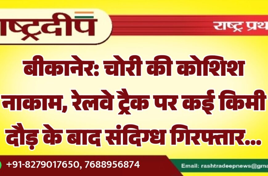 बीकानेर: चोरी की कोशिश नाकाम, रेलवे ट्रैक पर कई किमी दौड़ के बाद संदिग्ध गिरफ्तार…