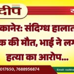 बीकानेर: संदिग्ध हालात में युवक की मौत, भाई ने लगाया हत्या का आरोप…